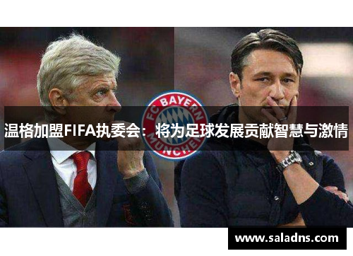 温格加盟FIFA执委会：将为足球发展贡献智慧与激情