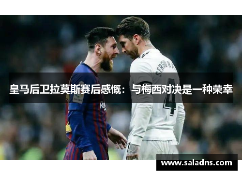 皇马后卫拉莫斯赛后感慨：与梅西对决是一种荣幸