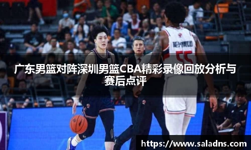 广东男篮对阵深圳男篮CBA精彩录像回放分析与赛后点评