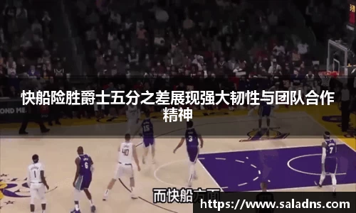 快船险胜爵士五分之差展现强大韧性与团队合作精神
