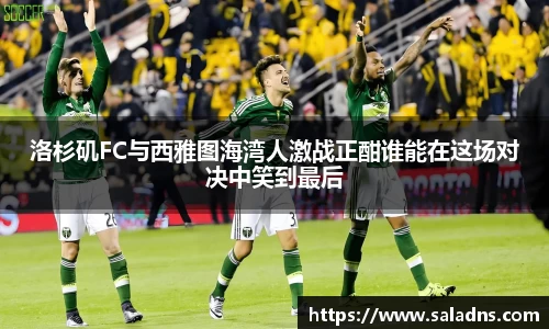 洛杉矶FC与西雅图海湾人激战正酣谁能在这场对决中笑到最后