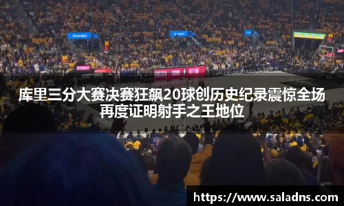 库里三分大赛决赛狂飙20球创历史纪录震惊全场再度证明射手之王地位