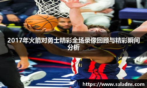 2017年火箭对勇士精彩全场录像回顾与精彩瞬间分析
