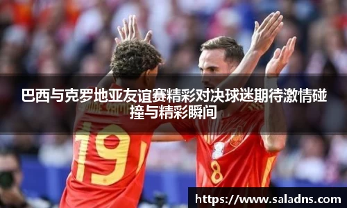 巴西与克罗地亚友谊赛精彩对决球迷期待激情碰撞与精彩瞬间