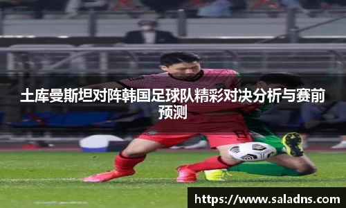土库曼斯坦对阵韩国足球队精彩对决分析与赛前预测