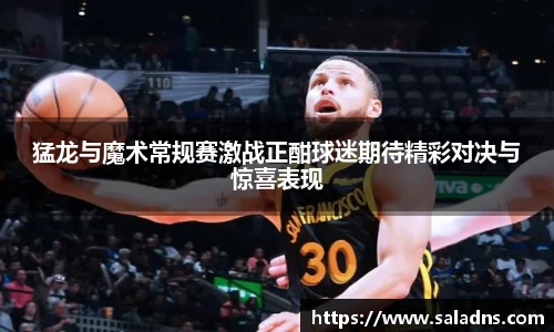 猛龙与魔术常规赛激战正酣球迷期待精彩对决与惊喜表现