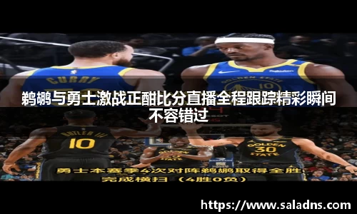 鹈鹕与勇士激战正酣比分直播全程跟踪精彩瞬间不容错过