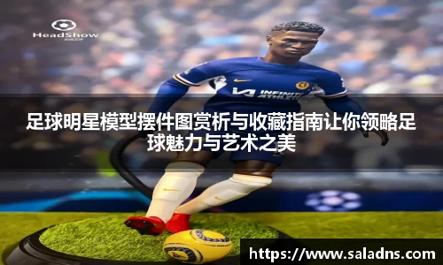 足球明星模型摆件图赏析与收藏指南让你领略足球魅力与艺术之美