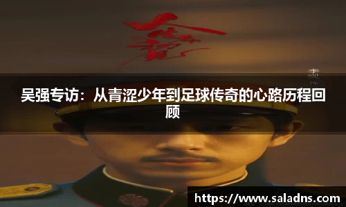 吴强专访：从青涩少年到足球传奇的心路历程回顾