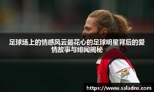 足球场上的情感风云最花心的足球明星背后的爱情故事与绯闻揭秘