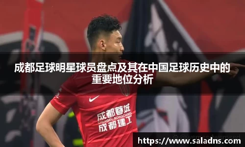 成都足球明星球员盘点及其在中国足球历史中的重要地位分析