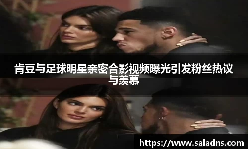 肯豆与足球明星亲密合影视频曝光引发粉丝热议与羡慕